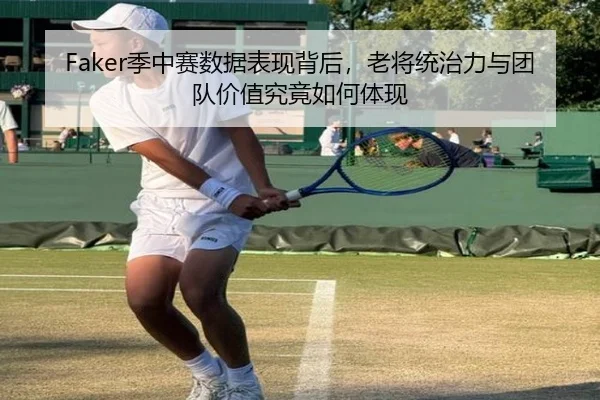 Faker季中赛数据表现背后，老将统治力与团队价值究竟如何体现