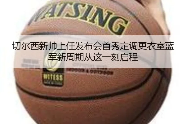 切尔西新帅上任发布会首秀定调更衣室蓝军新周期从这一刻启程