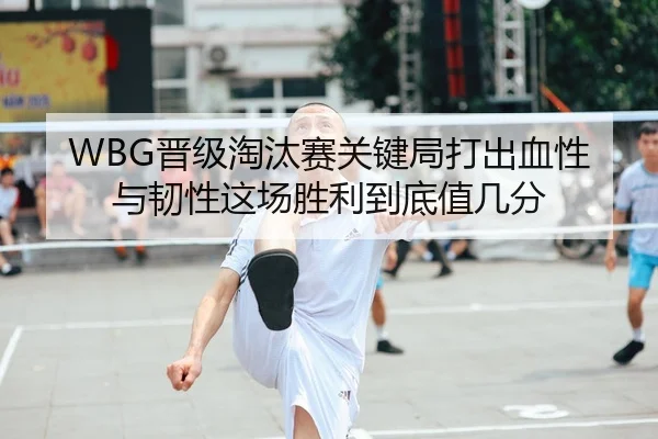 WBG晋级淘汰赛关键局打出血性与韧性这场胜利到底值几分